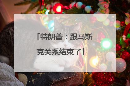 特朗普：跟马斯克关系结束了